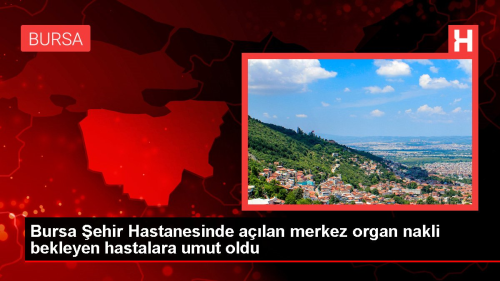 Bursa ehir Hastanesinde alan merkez organ nakli bekleyen hastalara umut oldu