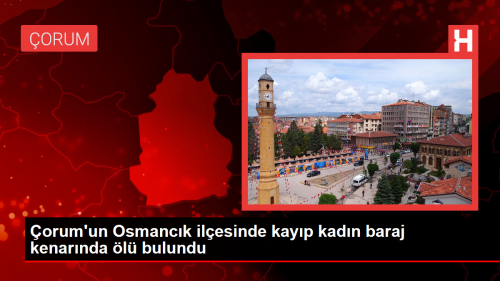 orum'un Osmanck ilesinde kayp kadn baraj kenarnda l bulundu