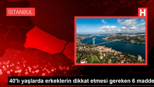 40'l� ya�larda erkeklerin dikkat etmesi gereken 6 madde